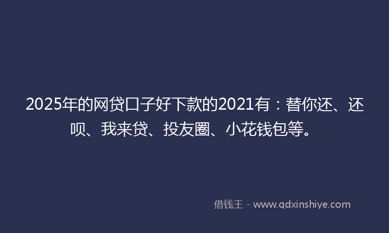 2025年的网贷口子好下款的2021有：替你还、还呗、我来贷、投友圈、小花钱包等。