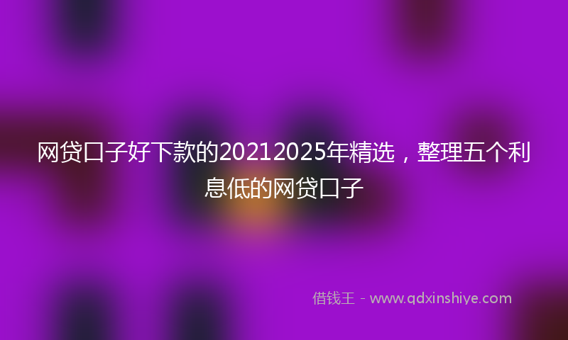 网贷口子好下款的20212025年精选，整理五个利息低的网贷口子