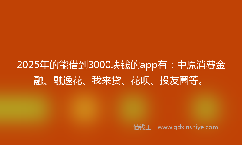 2025年的能借到3000块钱的app有：中原消费金融、融逸花、我来贷、花呗、投友圈等。