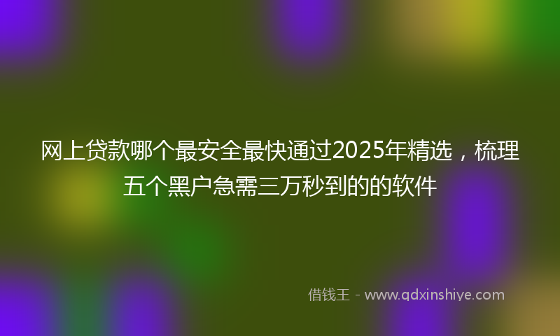 网上贷款哪个最安全最快通过2025年精选，梳理五个黑户急需三万秒到的的软件
