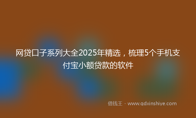 网贷口子系列大全2025年精选，梳理5个手机支付宝小额贷款的软件