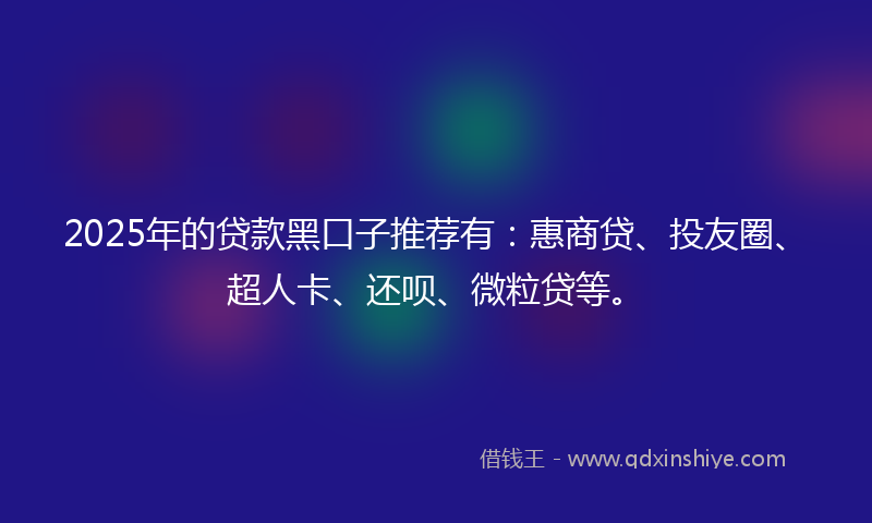 2025年的贷款黑口子推荐有：惠商贷、投友圈、超人卡、还呗、微粒贷等。