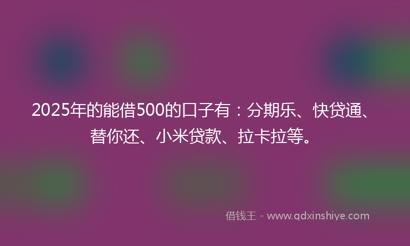2025年的能借500的口子有：分期乐、快贷通、替你还、小米贷款、拉卡拉等。