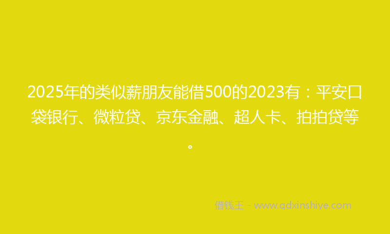 2025年的类似薪朋友能借500的2023有：平安口袋银行、微粒贷、京东金融、超人卡、拍拍贷等。