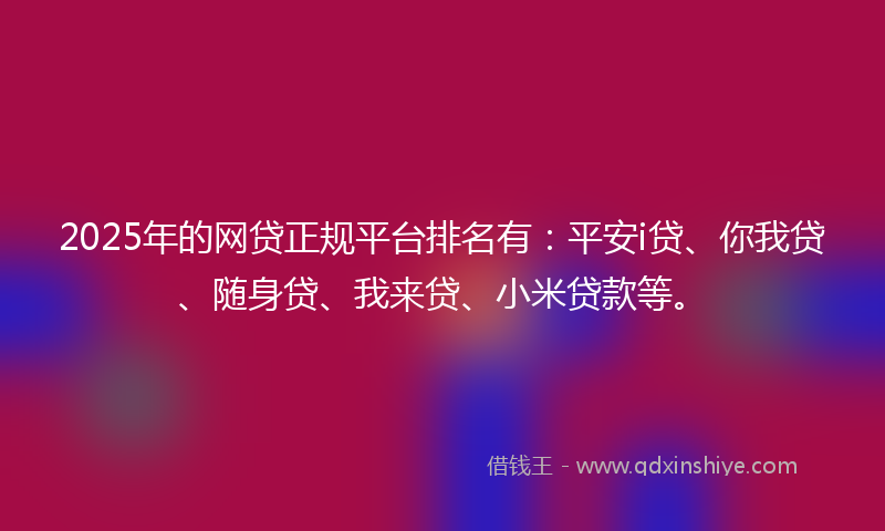 2025年的网贷正规平台排名有：平安i贷、你我贷、随身贷、我来贷、小米贷款等。