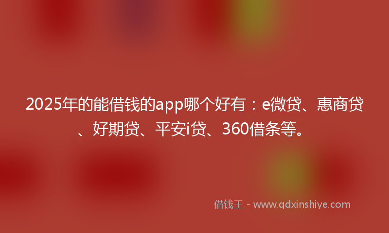 2025年的能借钱的app哪个好有：e微贷、惠商贷、好期贷、平安i贷、360借条等。