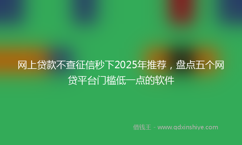 网上贷款不查征信秒下2025年推荐，盘点五个网贷平台门槛低一点的软件