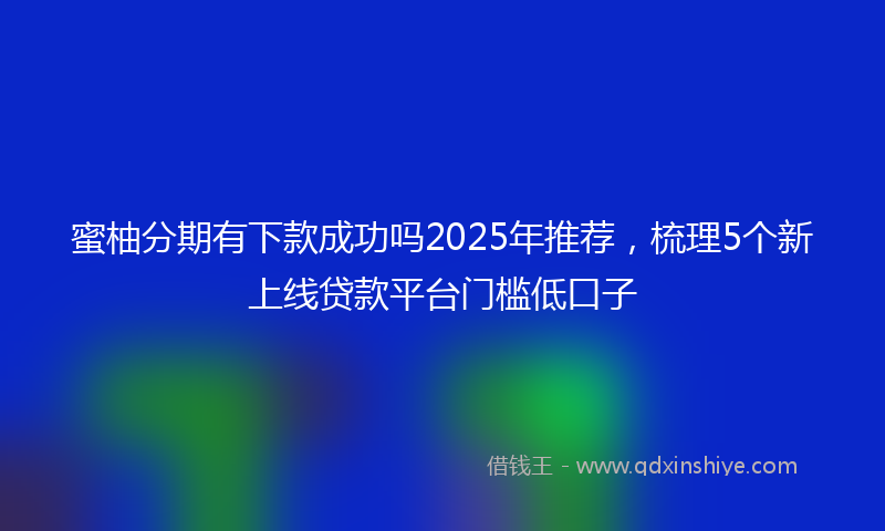 蜜柚分期有下款成功吗2025年推荐，梳理5个新上线贷款平台门槛低口子