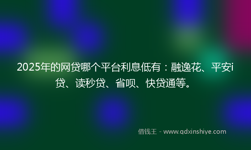 2025年的网贷哪个平台利息低有：融逸花、平安i贷、读秒贷、省呗、快贷通等。