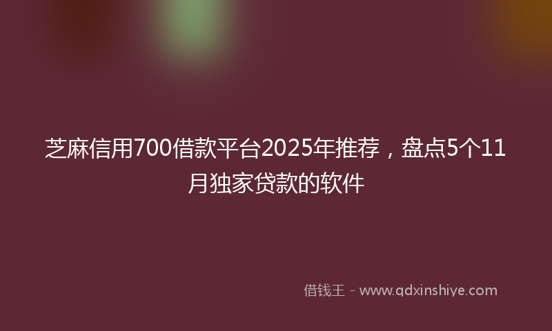 芝麻信用700借款平台2025年推荐，盘点5个11月独家贷款的软件
