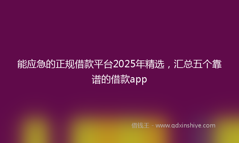 能应急的正规借款平台2025年精选，汇总五个靠谱的借款app