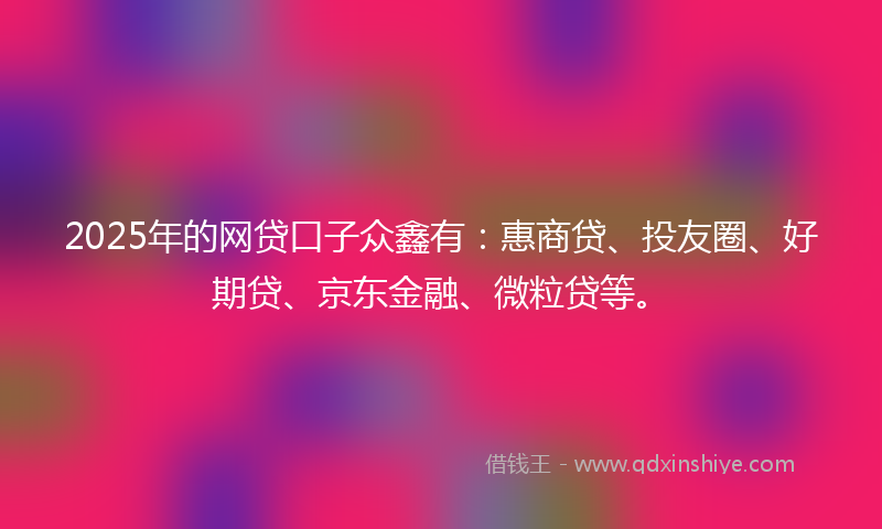 2025年的网贷口子众鑫有：惠商贷、投友圈、好期贷、京东金融、微粒贷等。
