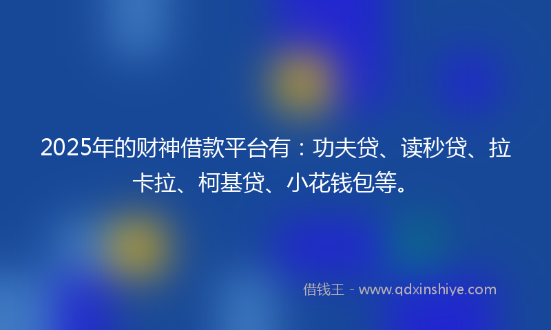 2025年的财神借款平台有：功夫贷、读秒贷、拉卡拉、柯基贷、小花钱包等。
