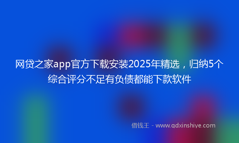 网贷之家app官方下载安装2025年精选，归纳5个综合评分不足有负债都能下款软件