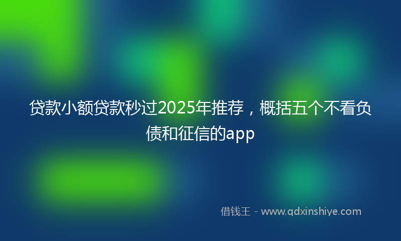 贷款小额贷款秒过2025年推荐，概括五个不看负债和征信的app