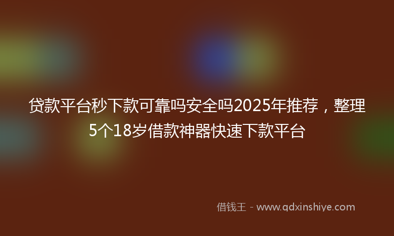 贷款平台秒下款可靠吗安全吗2025年推荐，整理5个18岁借款神器快速下款平台