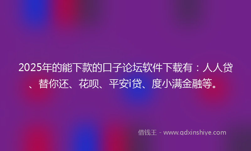 2025年的能下款的口子论坛软件下载有：人人贷、替你还、花呗、平安i贷、度小满金融等。