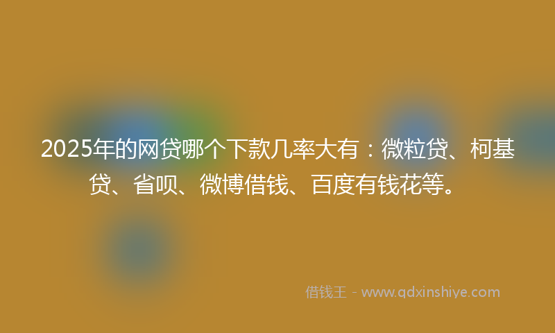 2025年的网贷哪个下款几率大有：微粒贷、柯基贷、省呗、微博借钱、百度有钱花等。