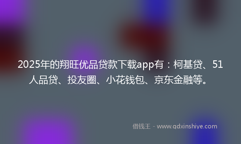 2025年的翔旺优品贷款下载app有：柯基贷、51人品贷、投友圈、小花钱包、京东金融等。