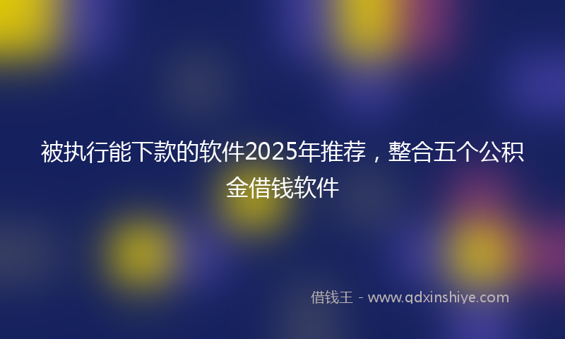 被执行能下款的软件2025年推荐，整合五个公积金借钱软件