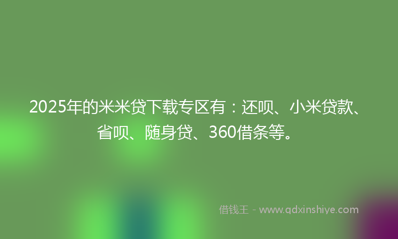 2025年的米米贷下载专区有：还呗、小米贷款、省呗、随身贷、360借条等。