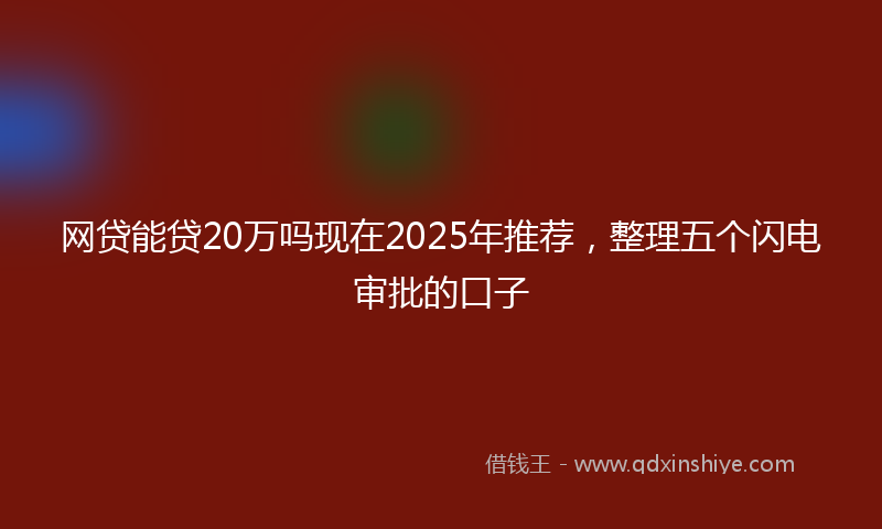 网贷能贷20万吗现在2025年推荐，整理五个闪电审批的口子
