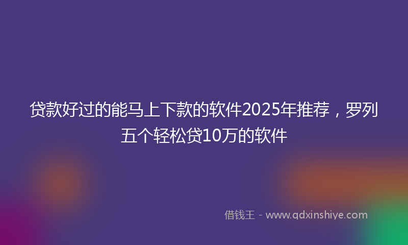 贷款好过的能马上下款的软件2025年推荐，罗列五个轻松贷10万的软件