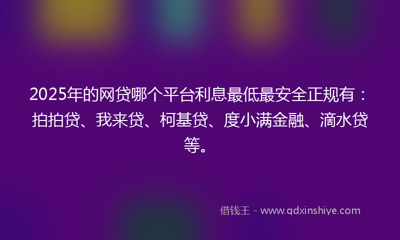 2025年的网贷哪个平台利息最低最安全正规有：拍拍贷、我来贷、柯基贷、度小满金融、滴水贷等。