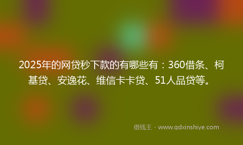 2025年的网贷秒下款的有哪些有：360借条、柯基贷、安逸花、维信卡卡贷、51人品贷等。