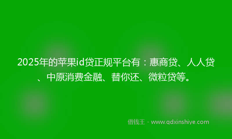 2025年的苹果id贷正规平台有：惠商贷、人人贷、中原消费金融、替你还、微粒贷等。