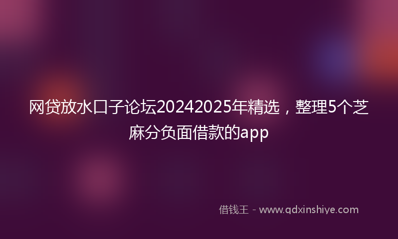 网贷放水口子论坛20242025年精选，整理5个芝麻分负面借款的app