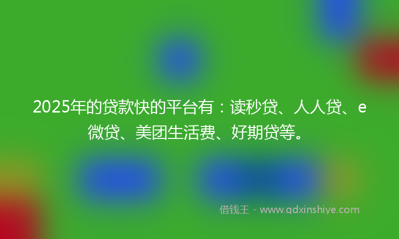 2025年的贷款快的平台有：读秒贷、人人贷、e微贷、美团生活费、好期贷等。