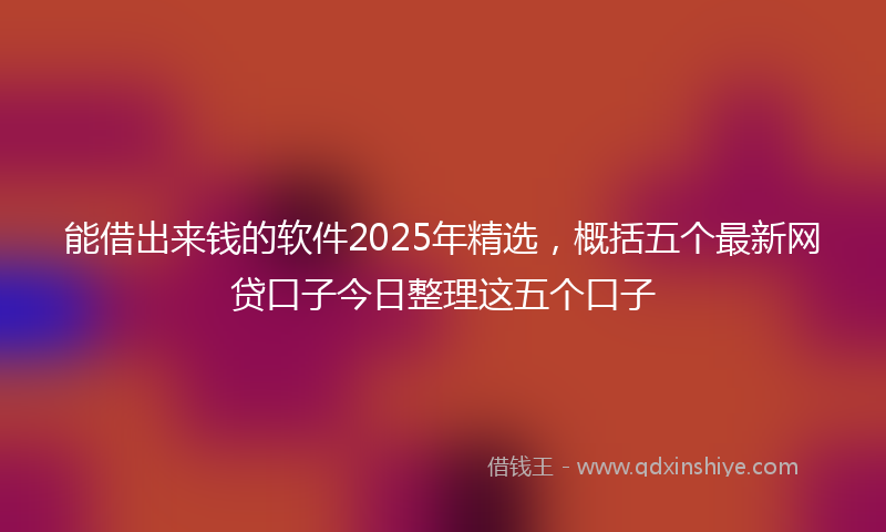 能借出来钱的软件2025年精选，概括五个最新网贷口子今日整理这五个口子