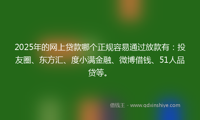 2025年的网上贷款哪个正规容易通过放款有：投友圈、东方汇、度小满金融、微博借钱、51人品贷等。