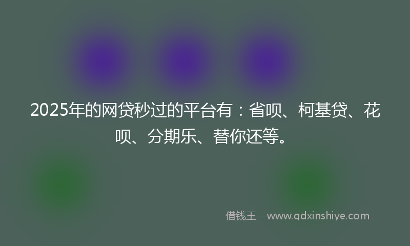 2025年的网贷秒过的平台有：省呗、柯基贷、花呗、分期乐、替你还等。