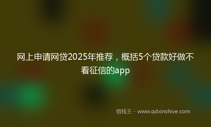 网上申请网贷2025年推荐，概括5个贷款好做不看征信的app