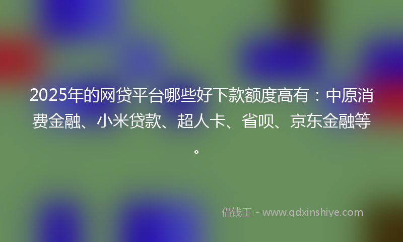 2025年的网贷平台哪些好下款额度高有：中原消费金融、小米贷款、超人卡、省呗、京东金融等。