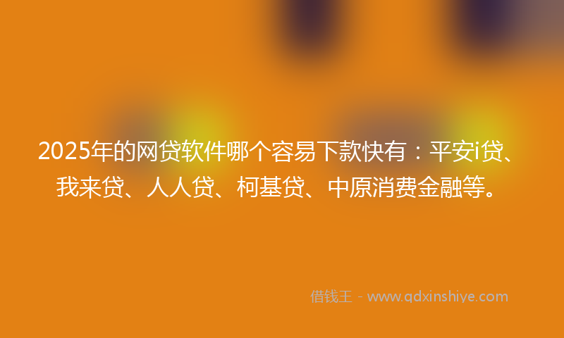 2025年的网贷软件哪个容易下款快有：平安i贷、我来贷、人人贷、柯基贷、中原消费金融等。