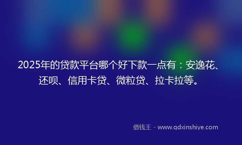 2025年的贷款平台哪个好下款一点有：安逸花、还呗、信用卡贷、微粒贷、拉卡拉等。