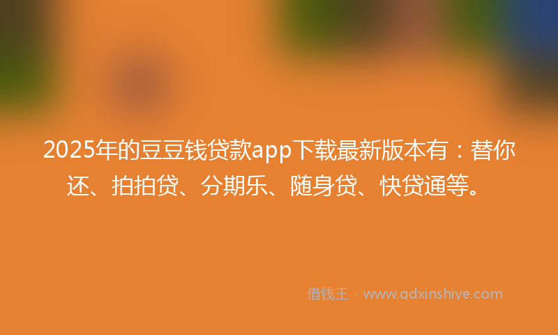 2025年的豆豆钱贷款app下载最新版本有：替你还、拍拍贷、分期乐、随身贷、快贷通等。
