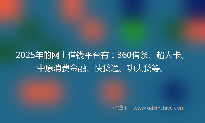 2025年的网上借钱平台有：360借条、超人卡、中原消费金融、快贷通、功夫贷等。