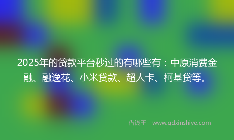 2025年的贷款平台秒过的有哪些有：中原消费金融、融逸花、小米贷款、超人卡、柯基贷等。