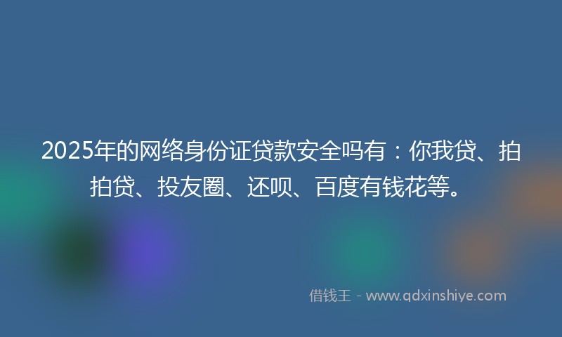 2025年的网络身份证贷款安全吗有：你我贷、拍拍贷、投友圈、还呗、百度有钱花等。