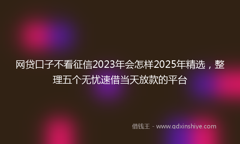 网贷口子不看征信2023年会怎样2025年精选，整理五个无忧速借当天放款的平台