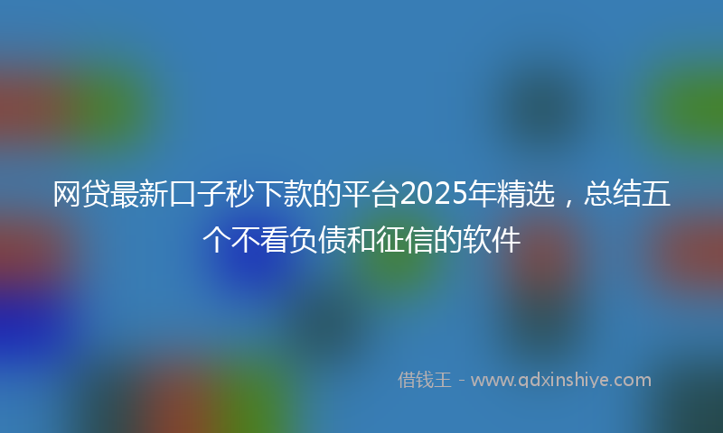 网贷最新口子秒下款的平台2025年精选，总结五个不看负债和征信的软件