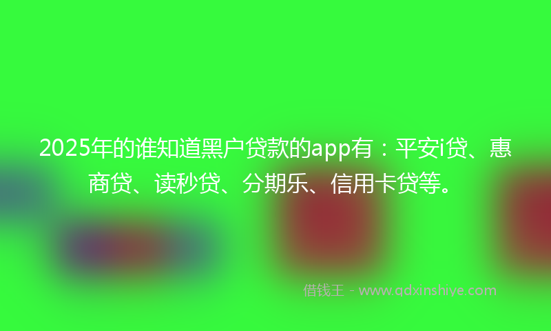 2025年的谁知道黑户贷款的app有：平安i贷、惠商贷、读秒贷、分期乐、信用卡贷等。