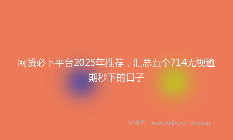 网贷必下平台2025年推荐，汇总五个714无视逾期秒下的口子