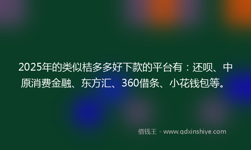 2025年的类似桔多多好下款的平台有：还呗、中原消费金融、东方汇、360借条、小花钱包等。