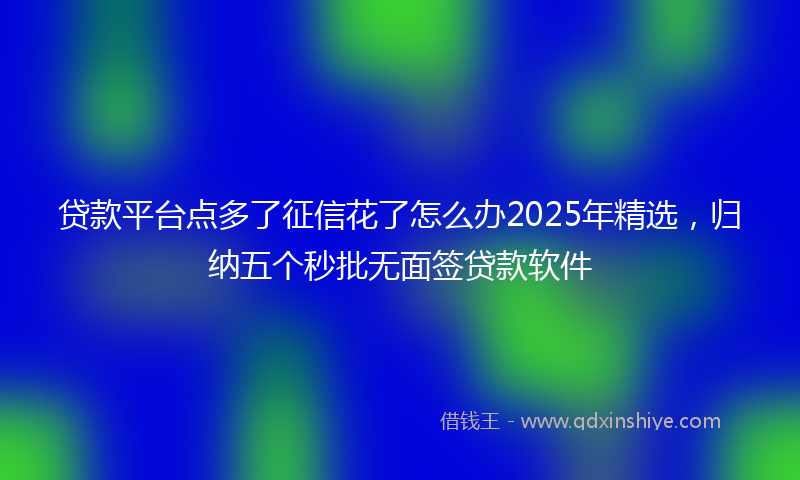 贷款平台点多了征信花了怎么办2025年精选，归纳五个秒批无面签贷款软件