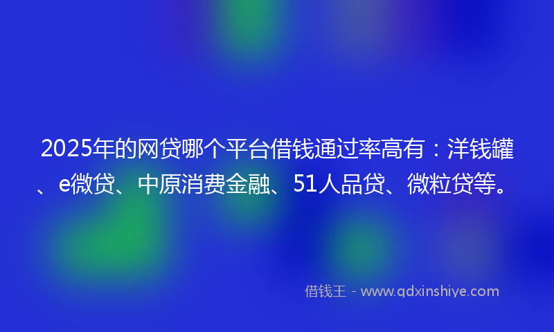 2025年的网贷哪个平台借钱通过率高有：洋钱罐、e微贷、中原消费金融、51人品贷、微粒贷等。